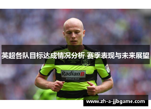 英超各队目标达成情况分析 赛季表现与未来展望 英超各队目标达成情况分析 赛季表现与未来展望