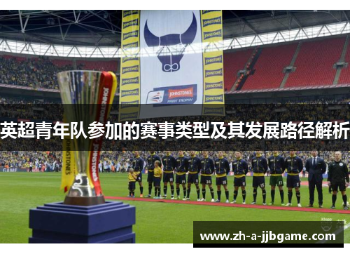 英超青年队参加的赛事类型及其发展路径解析 英超青年队参加的赛事类型及其发展路径解析
