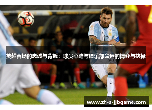 英超赛场的忠诚与背叛:球员心路与俱乐部命运的博弈与抉择 英超赛场的忠诚与背叛:球员心路与俱乐部命运的博弈与抉择