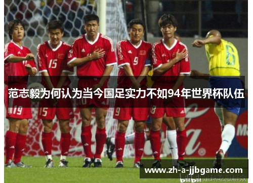 范志毅为何认为当今国足实力不如94年世界杯队伍 范志毅为何认为当今国足实力不如94年世界杯队伍