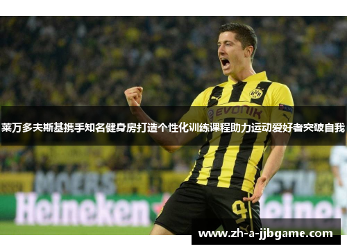 莱万多夫斯基携手知名健身房打造个性化训练课程助力运动爱好者突破自我 莱万多夫斯基携手知名健身房打造个性化训练课程助力运动爱好者突破自我