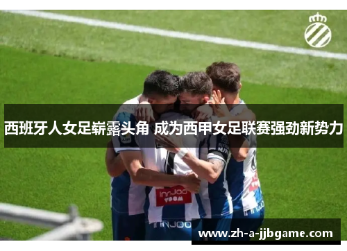 西班牙人女足崭露头角 成为西甲女足联赛强劲新势力 西班牙人女足崭露头角 成为西甲女足联赛强劲新势力