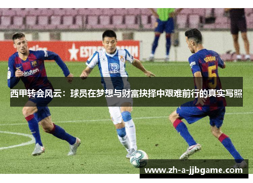 西甲转会风云:球员在梦想与财富抉择中艰难前行的真实写照 西甲转会风云:球员在梦想与财富抉择中艰难前行的真实写照