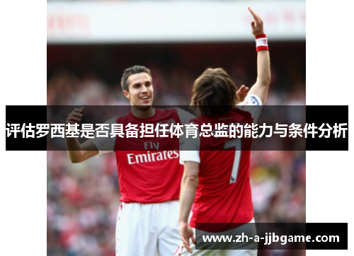 评估罗西基是否具备担任体育总监的能力与条件分析 评估罗西基是否具备担任体育总监的能力与条件分析
