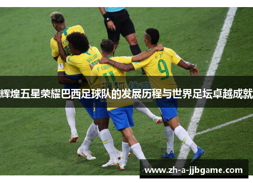 辉煌五星荣耀巴西足球队的发展历程与世界足坛卓越成就 辉煌五星荣耀巴西足球队的发展历程与世界足坛卓越成就