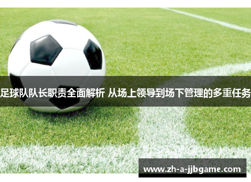 足球队队长职责全面解析 从场上领导到场下管理的多重任务