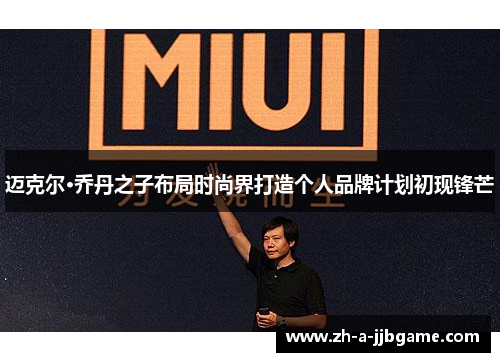 迈克尔·乔丹之子布局时尚界打造个人品牌计划初现锋芒 迈克尔·乔丹之子布局时尚界打造个人品牌计划初现锋芒