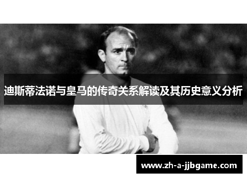 迪斯蒂法诺与皇马的传奇关系解读及其历史意义分析