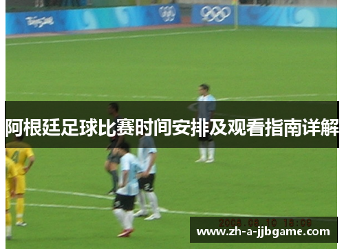 阿根廷足球比赛时间安排及观看指南详解 阿根廷足球比赛时间安排及观看指南详解