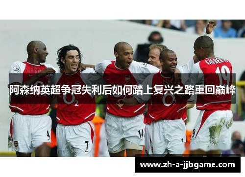 阿森纳英超争冠失利后如何踏上复兴之路重回巅峰 阿森纳英超争冠失利后如何踏上复兴之路重回巅峰