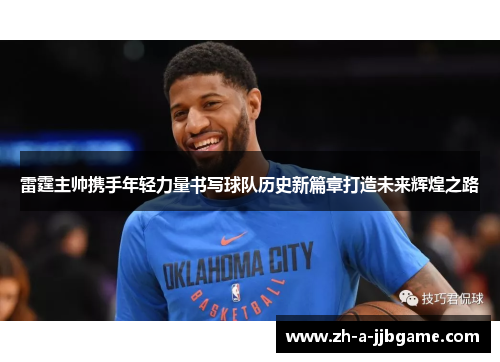 雷霆主帅携手年轻力量书写球队历史新篇章打造未来辉煌之路 雷霆主帅携手年轻力量书写球队历史新篇章打造未来辉煌之路