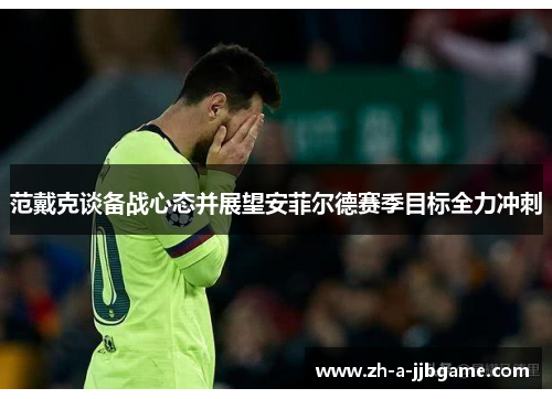 范戴克谈备战心态并展望安菲尔德赛季目标全力冲刺 范戴克谈备战心态并展望安菲尔德赛季目标全力冲刺