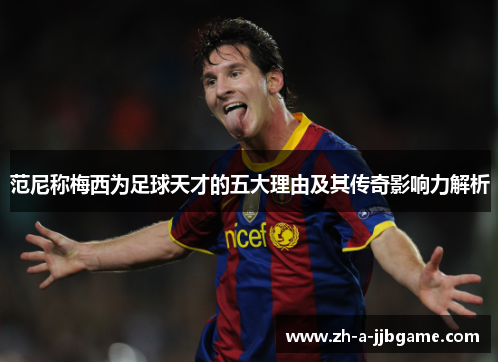 范尼称梅西为足球天才的五大理由及其传奇影响力解析 范尼称梅西为足球天才的五大理由及其传奇影响力解析