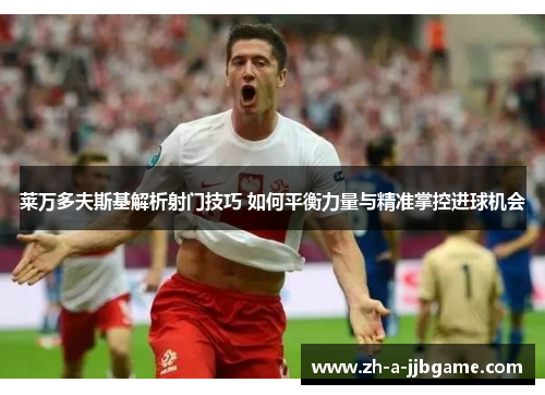 莱万多夫斯基解析射门技巧 如何平衡力量与精准掌控进球机会 莱万多夫斯基解析射门技巧 如何平衡力量与精准掌控进球机会