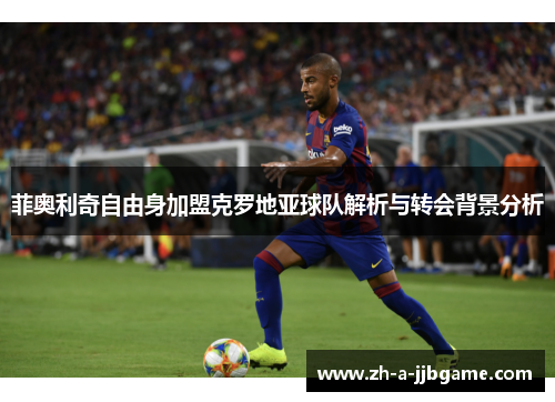 菲奥利奇自由身加盟克罗地亚球队解析与转会背景分析 菲奥利奇自由身加盟克罗地亚球队解析与转会背景分析