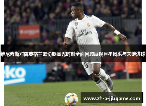 维尼修斯对阵英格兰欧协联高光时刻全面回顾展现巨星风采与关键进球