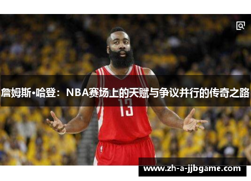 詹姆斯·哈登：NBA赛场上的天赋与争议并行的传奇之路