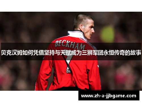 贝克汉姆如何凭借坚持与天赋成为三狮军团永恒传奇的故事 贝克汉姆如何凭借坚持与天赋成为三狮军团永恒传奇的故事
