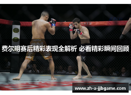 费尔明赛后精彩表现全解析 必看精彩瞬间回顾