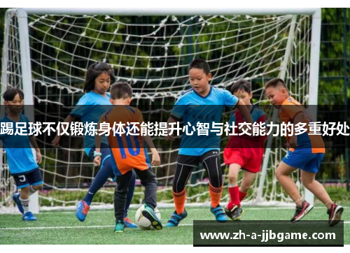 踢足球不仅锻炼身体还能提升心智与社交能力的多重好处 踢足球不仅锻炼身体还能提升心智与社交能力的多重好处