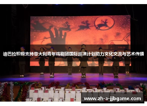 迪巴拉积极支持意大利青年戏剧团国际巡演计划助力文化交流与艺术传播