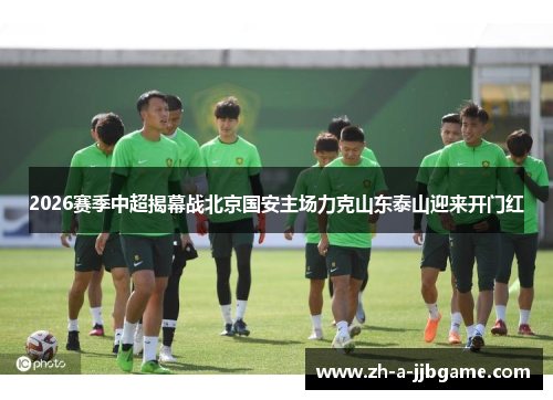 2026赛季中超揭幕战北京国安主场力克山东泰山迎来开门红
