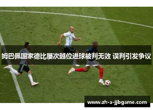 姆巴佩国家德比屡次越位进球被判无效 误判引发争议