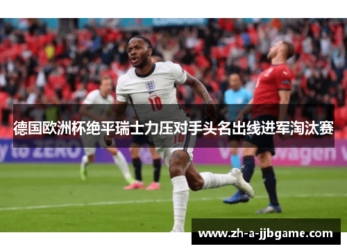 德国欧洲杯绝平瑞士力压对手头名出线进军淘汰赛