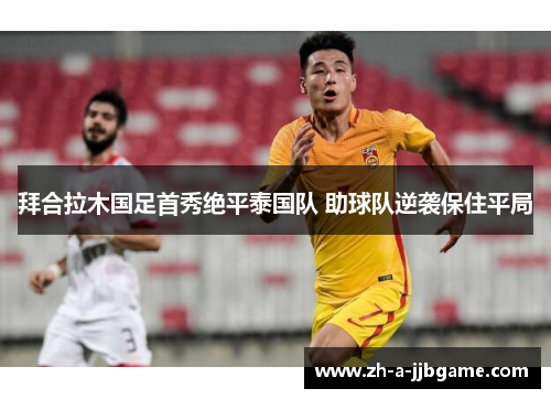 拜合拉木国足首秀绝平泰国队 助球队逆袭保住平局 拜合拉木国足首秀绝平泰国队 助球队逆袭保住平局