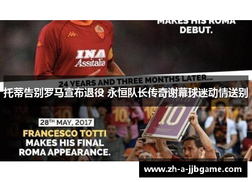 托蒂告别罗马宣布退役 永恒队长传奇谢幕球迷动情送别
