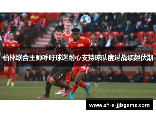 柏林联合主帅呼吁球迷耐心支持球队度过战绩起伏期
