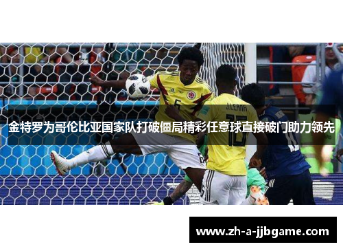 金特罗为哥伦比亚国家队打破僵局精彩任意球直接破门助力领先