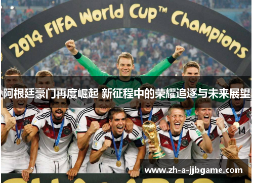 阿根廷豪门再度崛起 新征程中的荣耀追逐与未来展望