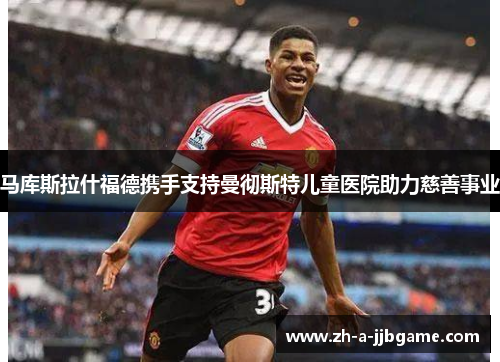 马库斯拉什福德携手支持曼彻斯特儿童医院助力慈善事业