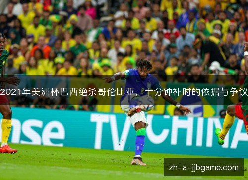 2021年美洲杯巴西绝杀哥伦比亚，十分钟补时的依据与争议